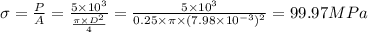 \sigma =\frac{P}{A}=\frac{5\times 10^{3}}{\frac{\pi\times D^{2}}{4}}=\frac{5\times 10^{3}}{0.25\times \pi \times (7.98\times 10^{-3})^{2}}=99.97MPa