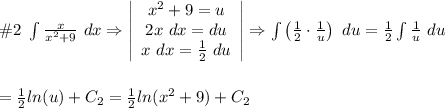 \#2\ \int\frac{x}{x^2+9}\ dx\Rightarrow  \left|\begin{array}{ccc}x^2+9=u\\2x\ dx=du\\x\ dx=\frac{1}{2}\ du\end{array}\right|\Rightarrow\int\left(\frac{1}{2}\cdot\frac{1}{u}\right)\ du=\frac{1}{2}\int\frac{1}{u}\ du\\\\\\=\frac{1}{2}ln(u)+C_2=\frac{1}{2}ln(x^2+9)+C_2