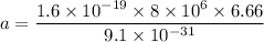 a=\dfrac{1.6\times 10^{-19}\times 8\times 10^6\times 6.66}{9.1\times 10^{-31}}