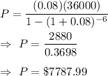 P=\dfrac{(0.08)(36000)}{1-(1+0.08)^{-6}}\\\\\Rightarrow\ P=\dfrac{2880}{0.3698}\\\\\Rightarrow\ P=\$7787.99