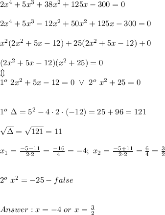 2x^4+5x^3+38x^2+125x-300=0\\\\2x^4+5x^3-12x^2+50x^2+125x-300=0\\\\x^2(2x^2+5x-12)+25(2x^2+5x-12)+0\\\\(2x^2+5x-12)(x^2+25)=0\\\Updownarrow\\1^o\ 2x^2+5x-12=0\ \vee\ 2^o\ x^2+25=0\\\\\\1^o\ \Delta=5^2-4\cdot2\cdot(-12)=25+96=121\\\\\sqrt\Delta=\sqrt{121}=11\\\\x_1=\frac{-5-11}{2\cdot2}=\frac{-16}{4}=-4;\ x_2=\frac{-5+11}{2\cdot2}=\frac{6}{4}=\frac{3}{2}\\\\\\2^o\ x^2=-25-false\\\\\\x=-4\ or\ x=\frac{3}{2}