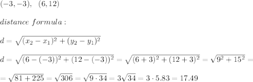 (-3, -3), \ \ (6, 12)\\ \\distance \ formula : \\ \\d =\sqrt{(x_{2}-x_{1})^2 +(y_{2}-y_{1})^2} \\ \\d =\sqrt{(6-(-3))^2 +(12-(-3) )^2} =\sqrt{(6+3)^2 +(12+3 )^2} =\sqrt{9^2+15^2}=\\ \\=\sqrt{81+225}=\sqrt{306}=\sqrt{9\cdot 34}=3\sqrt{34}=3\cdot 5.83= 17.49