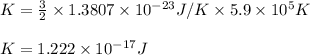 K=\frac{3}{2}\times 1.3807\times 10^{-23}J/K\times 5.9\times 10^5K\\\\K=1.222\times 10^{-17}J