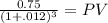 \frac{0.75}{(1 + .012)^{3} } = PV