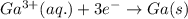 Ga^{3+}(aq.)+3e^-\rightarrow Ga(s)