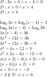 D:3x0 \wedge x-40\\&#10;D:x0 \wedge x4\\&#10;D:x4\\\\&#10;\log_63x+\log_6(x-4)=2\\&#10;\log_63x(x-4)=\log_636\\&#10;3x(x-4)=36\\&#10;3x^2-12x=36\\&#10;3x^2-12x-36=0\\&#10;x^2-4x-12=0\\&#10;x^2+2x-6x-12=0\\&#10;x(x+2)-6(x+2)=0\\&#10;(x-6)(x+2)=0\\&#10;x=6 \vee x=-2\\&#10;-2\not \in D \Rightarrow x=6