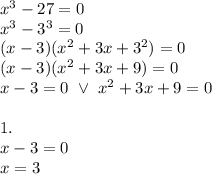 x^3-27=0 \\&#10;x^3-3^3=0 \\&#10;(x-3)(x^2+3x+3^2)=0 \\&#10;(x-3)(x^2+3x+9)=0 \\&#10;x-3=0 \ \lor \ x^2+3x+9=0 \\ \\&#10;1. \\ x-3=0 \\&#10;x=3