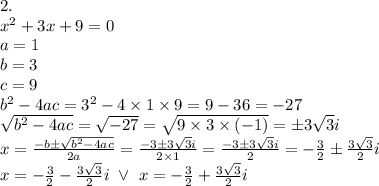 2. \\ x^2+3x+9=0 \\&#10;a=1 \\ b=3 \\ c=9 \\ b^2-4ac=3^2-4 \times 1 \times 9=9-36=-27 \\ \sqrt{b^2-4ac}=\sqrt{-27}=\sqrt{9 \times 3 \times (-1)}=\pm 3\sqrt{3}i \\&#10;x=\frac{-b \pm \sqrt{b^2-4ac}}{2a}=\frac{-3 \pm 3\sqrt{3}i}{2 \times 1}=\frac{-3 \pm 3\sqrt{3}i}{2}=-\frac{3}{2} \pm \frac{3\sqrt{3}}{2}i \\&#10;x=-\frac{3}{2}-\frac{3\sqrt{3}}{2}i \ \lor \ x=-\frac{3}{2}+\frac{3\sqrt{3}}{2}i