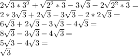 2 \sqrt {3 * 3 ^ 2} + \sqrt {2 ^ 2 * 3} -3 \sqrt {3} -2 \sqrt {2 ^ 2 * 3} =\\2 * 3 \sqrt {3} +2 \sqrt {3} -3 \sqrt {3} -2 * 2 \sqrt {3} =\\6 \sqrt {3} +2 \sqrt {3} -3 \sqrt {3} -4 \sqrt {3} =\\8 \sqrt {3} -3 \sqrt {3} -4 \sqrt {3} =\\5 \sqrt {3} -4 \sqrt {3} =\\\sqrt {3}