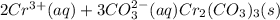 2Cr^{3+}(aq) + 3CO^{2-}_{3}(aq) \righatrrow Cr_{2}(CO_{3})_{3}(s)