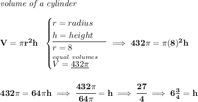 \bf \textit{volume of a cylinder}\\\\ V=\pi r^2 h~~ \begin{cases} r=radius\\ h=height\\ \cline{1-1} r = 8\\ \stackrel{equal~volumes}{V=\underline{432\pi}~\hfill } \end{cases}\implies 432\pi =\pi (8)^2 h \\\\\\ 432\pi =64\pi h\implies \cfrac{432\pi }{64\pi }=h\implies \cfrac{27}{4}\implies 6\frac{3}{4}=h