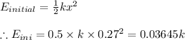 E_{initial}=\frac{1}{2}kx^{2}\\\\\therefore E_{ini}=0.5\times k\times 0.27^{2}=0.03645k