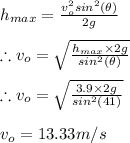 h_{max}=\frac{v_{o}^{2}sin^{2}(\theta )}{2g}\\\\\therefore v_{o}=\sqrt{\frac{h_{max}\times 2g}{sin^{2}(\theta )}}\\\\\therefore v_{o}=\sqrt{\frac{3.9\times 2g}{sin^{2}(41)}}\\\\v_{o}=13.33m/s