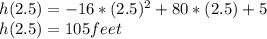 h (2.5) = - 16 * (2.5) ^ 2 + 80 * (2.5) +5\\h (2.5) = 105 feet