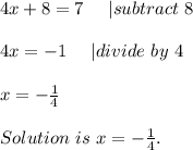 4x+8=7\ \ \ \ | subtract\ 8\\\\&#10;4x=-1\ \ \ \ | divide\ by\ 4\\\\&#10;x=-\frac{1}{4}\\\\&#10;Solution\ is\ x=-\frac{1}{4}.