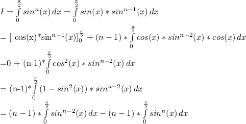 I= \int\limits^{ \frac{\pi}{2} }_0 {sin^n(x)} \, dx = \int\limits^{ \frac{\pi}{2} }_0 {sin(x)*sin^{n-1}(x)} \, dx \\&#10;&#10;= [-cos(x)*sin^{n-1}(x)]_0^ \frac{\pi}{2}+(n-1)*\int\limits^{ \frac{\pi}{2} }_0 {cos(x)*sin^{n-2}(x)*cos(x)} \, dx \\&#10;&#10;=0 + (n-1)*\int\limits^{ \frac{\pi}{2} }_0 {cos^2(x)*sin^{n-2}(x)} \, dx \\&#10;&#10;= (n-1)*\int\limits^{ \frac{\pi}{2} }_0 {(1-sin^2(x))*sin^{n-2}(x)} \, dx \\&#10;= (n-1)*\int\limits^{ \frac{\pi}{2} }_0 {sin^{n-2}(x)} \, dx - (n-1)*\int\limits^{ \frac{\pi}{2} }_0 {sin^n(x) \, dx\\&#10;&#10;