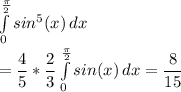 \int\limits^{ \frac{\pi}{2} }_0 {sin^{5}(x)} \, dx \\&#10;= \dfrac{4}{5}*\dfrac{2}{3} \int\limits^{ \frac{\pi}{2} }_0 {sin(x)} \, dx = \dfrac{8}{15}\\&#10;&#10;&#10;&#10;&#10;&#10;