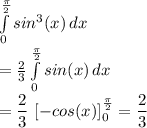 \int\limits^{ \frac{\pi}{2} }_0 {sin^{3}(x)} \, dx \\&#10;= \frac{2}{3} \int\limits^{ \frac{\pi}{2} }_0 {sin(x)} \, dx \\&#10;= \dfrac{2}{3}\ [-cos(x)]_0^{\frac{\pi}{2}}=\dfrac{2}{3} \\&#10;&#10;&#10;&#10;&#10;