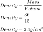Density=\dfrac{Mass}{Volume}\\\\Density=\dfrac{36}{15}\\\\Density=2.4g/cm^3