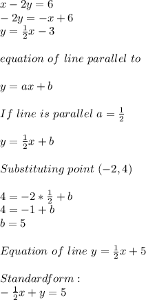 x-2y=6\\&#10;-2y=-x+6\\&#10;y=\frac{1}{2}x-3\\\\equation\ of\ line\ parallel\ to \given \one&#10;\\\\y=ax+b\\\\&#10;If\ line\ is\ parallel\ a=\frac{1}{2}\\\\y=\frac{1}{2}x+b\\\\&#10;Substituting\ point\ (-2,4)\\\\&#10;4=-2*\frac{1}{2}+b\\4=-1+b\\b=5\\\\&#10;Equation\ of\ line\ y=\frac{1}{2}x+5\\\\&#10;Standard form:\\ -\frac{1}{2}x+y=5