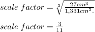 scale\ factor=\sqrt[3]{\frac{27 cm^3}{1,331 cm^3.} }\\\\scale\ factor=\frac{3}{11}