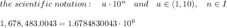 the\ scientific\ notation:\ \ \ a\cdot 10^n\ \ \ and\ \ \ a\in\langle1,10),\ \ \ n\in I\\\\1,678,483.0043=1.6784830043\cdot10^6