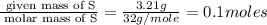 \frac{\text{ given mass of S}}{\text{ molar mass of S}}= \frac{3.21g}{32g/mole}=0.1moles