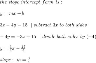 the \ slope \ intercept \ form \ is : \\ \\ y= mx +b \\\\ 3x-4y=15 \ \ |\ subtract\ 3x\ to\ both\ sides\\\\-4y=-3x+15 \ \ | \ divide \ both \ sides\  by\  (-4) \\\\y= \frac{3}{4}x-\frac{15 }{4}  \\\\slope : \ m=\frac{3}{4}