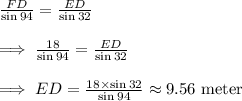 \frac{FD}{\sin 94}=\frac{ED}{\sin 32}\\\\\implies \frac{18}{\sin 94}=\frac{ED}{\sin 32}\\\\\implies ED = \frac{18 \times \sin 32}{\sin 94}\approx 9.56\text{ meter}
