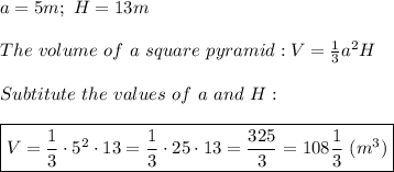 a=5m;\ H=13m\\\\The\ volume\ of\ a\ square\ pyramid:V=\frac{1}{3}a^2H\\\\Subtitute\ the\ values\ of\ a\ and\ H:\\\\\boxed{V=\frac{1}{3}\cdot5^2\cdot13=\frac{1}{3}\cdot25\cdot13=\frac{325}{3}=108\frac{1}{3}\ (m^3)}