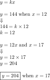y=kx \\ \\&#10;y=144 \hbox{ when } x=12 \\&#10;\Downarrow \\&#10;144=k \times 12 \\&#10;k=12 \\ \\&#10;y=12x \hbox{ and }&#10;x=17 \\&#10;\Downarrow \\&#10;y=12 \times 17 \\&#10;y=204 \\ \\&#10;\boxed{y=204} \hbox{ when } x=17