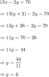 13x-2y=70\\\\\Rightarrow 13(y+2)-2y=70\\\\\Rightarrow 13y+26-2y=70\\\\\Rightarrow 11y=70-26\\\\\Rightarrow 11y=44\\\\\Rightarrow y=\dfrac{44}{11}\\\\\Rightarrow y=4.
