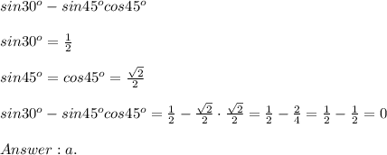 sin30^o-sin45^ocos45^o\\\\sin30^o=\frac{1}{2}\\\\sin45^o=cos45^o=\frac{\sqrt2}{2}\\\\sin30^o-sin45^ocos45^o=\frac{1}{2}-\frac{\sqrt2}{2}\cdot\frac{\sqrt2}{2}=\frac{1}{2}-\frac{2}{4}=\frac{1}{2}-\frac{1}{2}=0\\\\a.