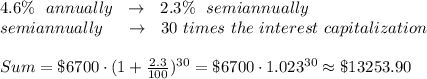 4.6\%\ \ annually\ \ \rightarrow\ \ 2.3\%\ \ semiannually \\semiannually \ \ \ \ \rightarrow\ \ 30\ times\ the\ interest\ capitalization\\\\Sum=\$6700\cdot(1+ \frac{2.3}{100} )^{30}=\$6700\cdot1.023^{30}\approx\$13253.90