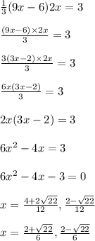 \frac{1}{3} (9x-6)2x=3 \\ \\ \frac{(9x-6) \times 2x}{3} = 3 \\ \\ \frac{3(3x - 2) \times 2x}{3} = 3 \\ \\ \frac{6x (3x-2)}{3} = 3 \\ \\ 2x(3x-2) = 3 \\ \\ 6x^2 - 4x = 3 \\ \\ 6x^2 - 4x - 3 = 0 \\ \\ x = \frac{4+2 \sqrt{22} }{12} , \frac{2- \sqrt{22} }{12} \\ \\ x = \frac{2+ \sqrt{22} }{6} , \frac{2- \sqrt{22} }{6}
