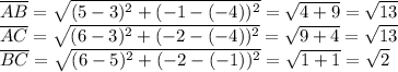 \overline{AB}=\sqrt{(5-3)^2+(-1-(-4))^2}=\sqrt{4+9}=\sqrt{13}\\&#10;\overline{AC}=\sqrt{(6-3)^2+(-2-(-4))^2}=\sqrt{9+4}=\sqrt{13}\\&#10;\overline{BC}=\sqrt{(6-5)^2+(-2-(-1))^2}=\sqrt{1+1}=\sqrt{2}\\