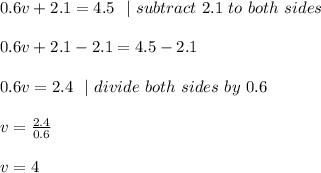 0.6v+2.1=4.5\ \ |\ subtract\ 2.1\ to\ both\ sides\\ \\ 0.6v+2.1-2.1=4.5 -2.1\\\\0.6v=2.4 \ \  | \ divide \ both \ sides\  by\  0.6\\\\v=\frac{2.4}{0.6}\\\\v=4