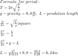 Formula\ for\ period:\\\ T=2 \pi \sqrt{\frac{L}{g}}\\\ g-gravity=9,8 \frac{m}{s^2} ,\ L-pendulum \ length \\\\ \frac{T}{2 \pi } = \sqrt{ \frac{L}{g} }|square\\\\ \frac{T^2}{2 \pi } = \frac{L}{g} \\\\\ \frac{T^2}{2 \pi }*g=L\\\\ L= \frac{2^2}{2*3,14 }*9,8= \frac{39,2}{6,28} =6,24m