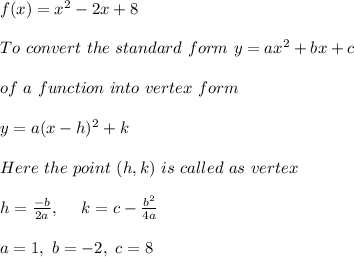 f(x)=x^2-2x+8  \\ \\ To \ convert \ the \ standard \ form \ y = ax^2 + bx + c \\ \\ of \ a \ function \ into \ vertex \ form \\ \\ y = a(x - h)^2 + k \\ \\ Here \ the \ point \ (h, k) \ is \ called \ as \ vertex \\ \\ h=\frac{-b}{2a} , \ \ \ \ k= c - \frac{b^2}{4a}\\ \\ a=1 ,\ b=-2 , \ c = 8