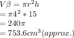 V \beta =  \pi r^{2} h \\ =  \pi 4^{2} * 15 \\ = 240 \pi \\ = 753.6  cm^{3}(approx.)