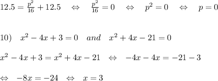 12.5= \frac{p^2}{16} +12.5 \ \ \ \Leftrightarrow\ \ \  \frac{p^2}{16}=0 \ \ \ \Leftrightarrow\ \ \  p^2=0 \ \ \ \Leftrightarrow\ \ \  p=0\\\\\\10)\ \ \ x^2-4x+3=0\ \ \ and\ \ \ x^2+4x-21=0\\\\  x^2-4x+3=x^2+4x-21\ \ \Leftrightarrow\ \ -4x-4x=-21-3\\\\\ \ \Leftrightarrow\ \ -8x=-24\ \ \Leftrightarrow\ \ x=3