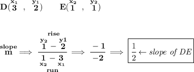 \bf D(\stackrel{x_1}{3}~,~\stackrel{y_1}{2})\qquad E(\stackrel{x_2}{1}~,~\stackrel{y_2}{1}) \\\\\\ \stackrel{slope}{m}\implies \cfrac{\stackrel{rise} {\stackrel{y_2}{1}-\stackrel{y1}{2}}}{\underset{run} {\underset{x_2}{1}-\underset{x_1}{3}}}\implies \cfrac{-1}{-2}\implies \boxed{\cfrac{1}{2}\leftarrow \textit{slope of DE}}
