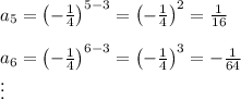 a_5=\left(-\frac{1}{4}\right)^{5-3}=\left(-\frac{1}{4}\right)^2=\frac{1}{16}\\\\a_6=\left(-\frac{1}{4}\right)^{6-3}=\left(-\frac{1}{4}\right)^3=-\frac{1}{64}\\\vdots
