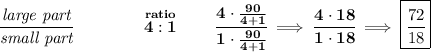 \bf \cfrac{\textit{large part}}{\textit{small part}}\qquad \qquad \stackrel{ratio}{4:1}\qquad \cfrac{4\cdot \frac{90}{4+1}}{1\cdot \frac{90}{4+1}}\implies \cfrac{4\cdot 18}{1\cdot 18}\implies \boxed{\cfrac{72}{18}}