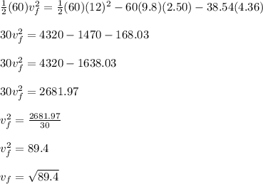 \frac{1}{2} (60)v_f^2 = \frac{1}{2} (60)(12)^2 - 60(9.8)(2.50) - 38.54(4.36)\\\\30v_f^2 = 4320 - 1470 - 168.03\\\\30v_f^2 = 4320 - 1638.03\\\\30v_f^2 = 2681.97\\\\v_f^2 = \frac{2681.97}{30}\\\\v_f^2 = 89.4\\\\v_f = \sqrt{89.4}
