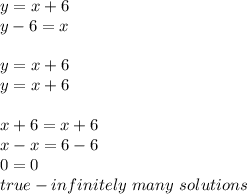 y=x+6 \\&#10;y-6=x \\ \\&#10;y=x+6 \\&#10;y=x+6 \\ \\&#10;x+6=x+6 \\&#10;x-x=6-6 \\&#10;0=0 \\&#10;true - infinitely \ many \ solutions
