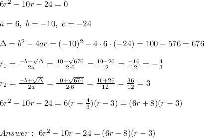 6r^2-10r-24 =0\\ \\a=6, \ b= -10, \ c= -24 \\ \\ \Delta =b^2-4ac =  (-10)^2 -4\cdot6\cdot  (-24) =  100+576 = 676 \\ \\ r_{1}=\frac{-b-\sqrt{\Delta }}{2a}=\frac{10-\sqrt{676}}{2\cdot 6 }=\frac{ 10-26}{12}= \frac{-16}{12}=- \frac{4}{3} \\ \\r_{2}=\frac{-b+\sqrt{\Delta }}{2a}= \frac{10+\sqrt{676}}{2\cdot 6 }=\frac{ 10+26}{12}= \frac{36}{12}=3\\ \\   6r^2-10r-24  = 6(r+\frac{4}{3})(r-3)=(6r+8)(r-3)\\ \\ \\ Answer : \ 6r^2-10r-24 =(6r-8)(r-3)