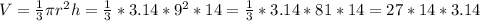 V= \frac{1}{3}  \pi r^2h= \frac{1}{3} *3.14*9^2*14= \frac{1}{3} *3.14*81*14=27*14*3.14