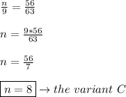 \frac{n}{9}=\frac{56}{63} \\\\ n=\frac{9*56}{63} \\\\ n=\frac{56}{7} \\\\ \boxed{n=8}\to the \ variant \ C