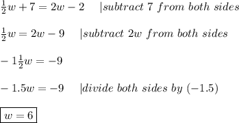 \frac{1}{2}w+7=2w-2\ \ \ \ |subtract\ 7\ from\ both\ sides\\\\\frac{1}{2}w=2w-9\ \ \ \ |subtract\ 2w\ from\ both\ sides\\\\-1\frac{1}{2}w=-9\\\\-1.5w=-9\ \ \ \ |divide\ both\ sides\ by\ (-1.5)\\\\\boxed{w=6}
